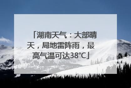 湖南天气：大部晴天，局地雷阵雨，最高气温可达38℃