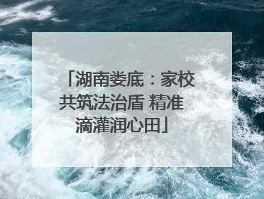 湖南娄底：家校共筑法治盾 精准滴灌润心田