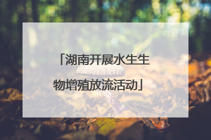 湖南开展水生生物增殖放流活动