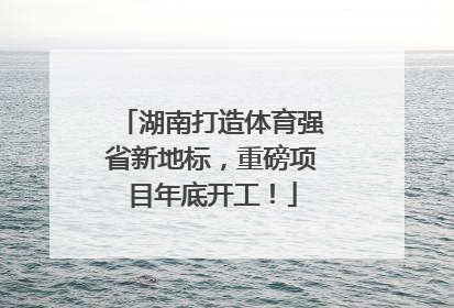 湖南打造体育强省新地标，重磅项目年底开工！