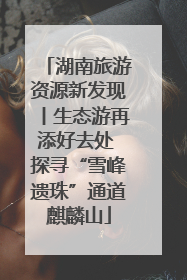 湖南旅游资源新发现丨生态游再添好去处 探寻“雪峰遗珠”通道麒麟山
