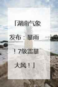 湖南气象发布：暴雨！7级雷暴大风！