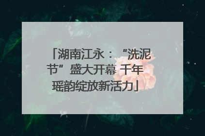 湖南江永：“洗泥节”盛大开幕 千年瑶韵绽放新活力