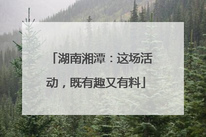 湖南湘潭：这场活动，既有趣又有料
