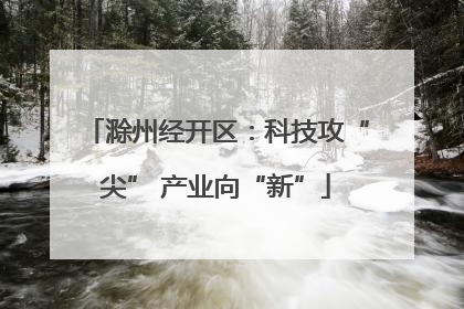 滁州经开区：科技攻“尖” 产业向“新”