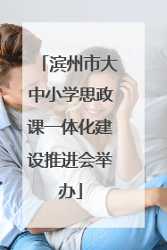 滨州市大中小学思政课一体化建设推进会举办
