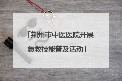 荆州市中医医院开展急救技能普及活动