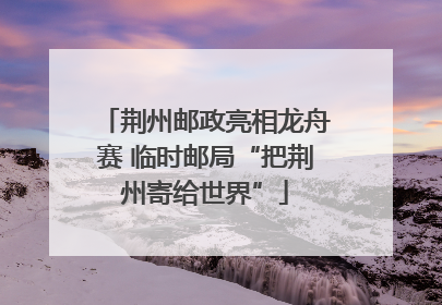 荆州邮政亮相龙舟赛 临时邮局“把荆州寄给世界”