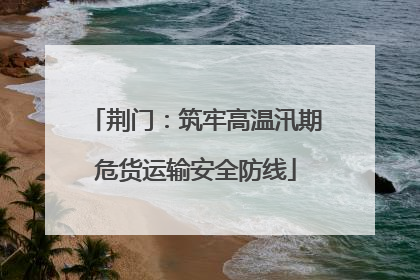 荆门：筑牢高温汛期危货运输安全防线