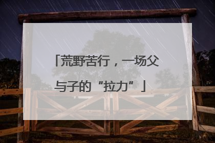 荒野苦行，一场父与子的“拉力”