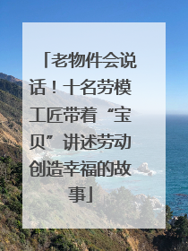 老物件会说话！十名劳模工匠带着“宝贝”讲述劳动创造幸福的故事