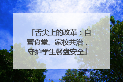 舌尖上的改革：自营食堂、家校共治，守护学生餐盘安全