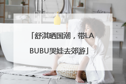 舒淇晒国潮，带LABUBU哭娃去郊游