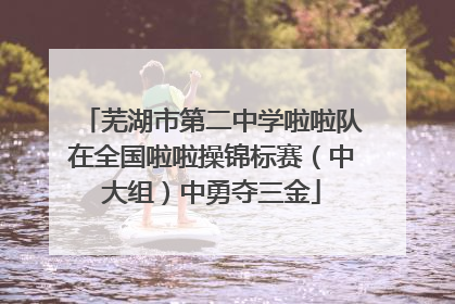 芜湖市第二中学啦啦队在全国啦啦操锦标赛（中大组）中勇夺三金