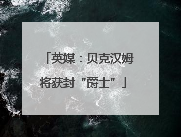 英媒：贝克汉姆将获封“爵士”