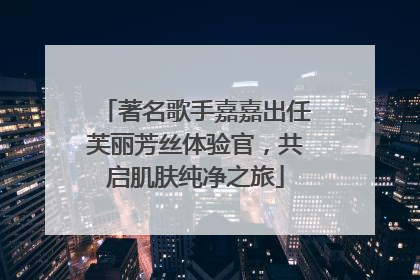 著名歌手嘉嘉出任芙丽芳丝体验官，共启肌肤纯净之旅