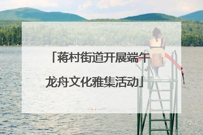 蒋村街道开展端午龙舟文化雅集活动