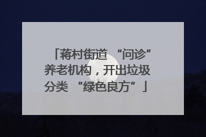 蒋村街道 “问诊” 养老机构，开出垃圾分类 “绿色良方”