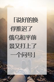 说好的换俘推迟了 俄乌和平前景又打上了一个问号