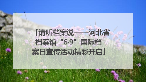 请听档案说——河北省档案馆“6·9”国际档案日宣传活动精彩开启