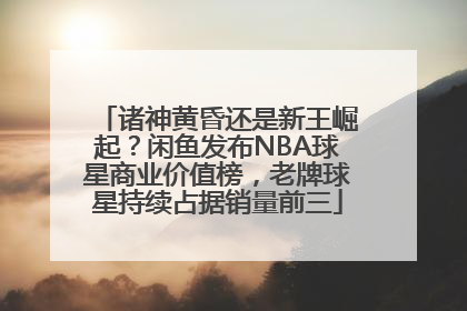 诸神黄昏还是新王崛起？闲鱼发布NBA球星商业价值榜，老牌球星持续占据销量前三