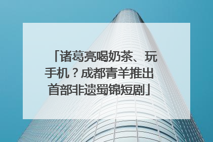 诸葛亮喝奶茶、玩手机？成都青羊推出首部非遗蜀锦短剧