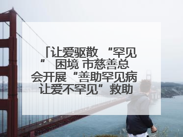 让爱驱散 “罕见” 困境 市慈善总会开展“善助罕见病 让爱不罕见”救助慰问活动