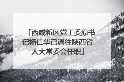 西咸新区党工委原书记杨仁华已调往陕西省人大常委会任职