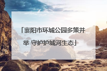 襄阳市环城公园多策并举 守护护城河生态