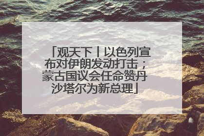 观天下丨以色列宣布对伊朗发动打击；蒙古国议会任命赞丹沙塔尔为新总理