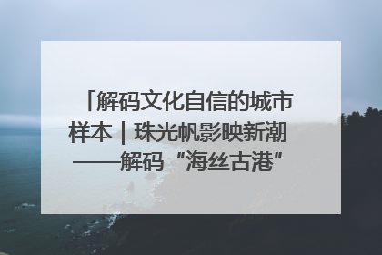 解码文化自信的城市样本｜珠光帆影映新潮——解码“海丝古港”北海的文化自信样本