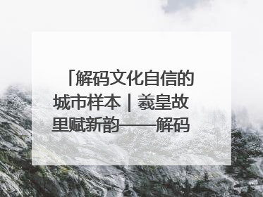 解码文化自信的城市样本｜羲皇故里赋新韵——解码甘肃天水的文化自信样本