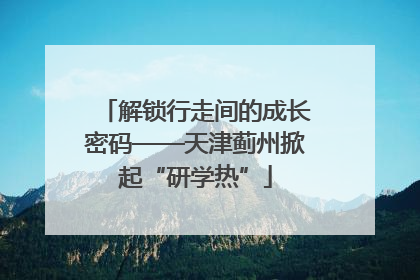 解锁行走间的成长密码——天津蓟州掀起“研学热”