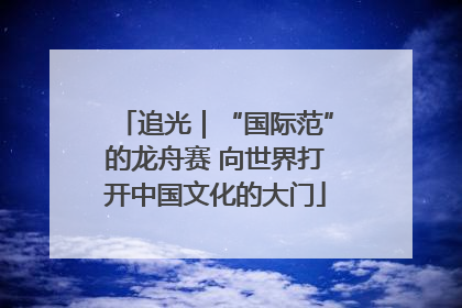 追光｜“国际范”的龙舟赛 向世界打开中国文化的大门