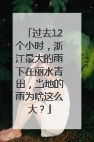 过去12个小时，浙江最大的雨下在丽水青田，当地的雨为啥这么大？