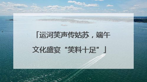 运河笑声传姑苏，端午文化盛宴“笑料十足”