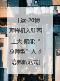 运-20物理样机入驻西工大 赋能“总师型”人才培养新范式