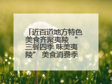 近百道地方特色美食齐聚夷陵 “三餐四季 味美夷陵” 美食消费季沸腾夏夜