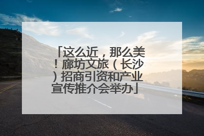 这么近，那么美！廊坊文旅（长沙）招商引资和产业宣传推介会举办