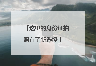 这里的身份证拍照有了新选择！