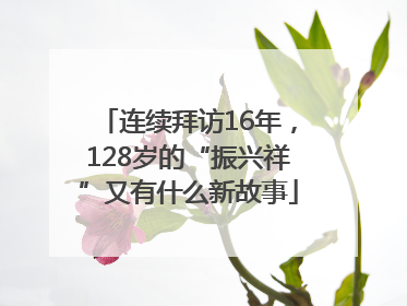 连续拜访16年，128岁的“振兴祥”又有什么新故事