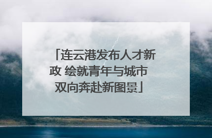 连云港发布人才新政 绘就青年与城市双向奔赴新图景