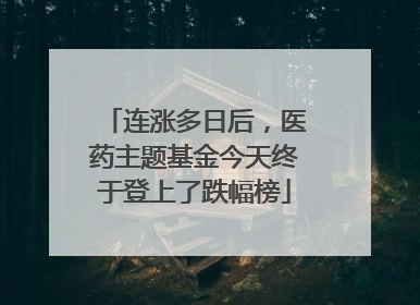 连涨多日后，医药主题基金今天终于登上了跌幅榜