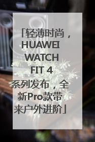轻薄时尚，HUAWEI WATCH FIT 4系列发布，全新Pro款带来户外进阶