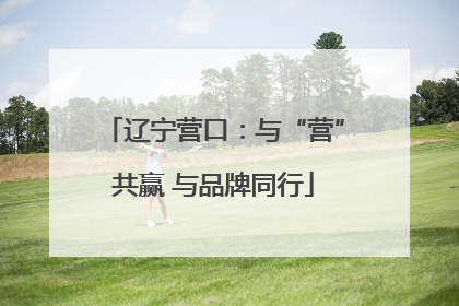 辽宁营口：与“营”共赢 与品牌同行