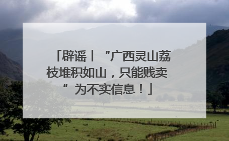 辟谣丨“广西灵山荔枝堆积如山，只能贱卖”为不实信息！