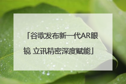 谷歌发布新一代AR眼镜 立讯精密深度赋能