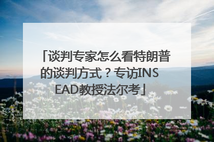谈判专家怎么看特朗普的谈判方式？专访INSEAD教授法尔考