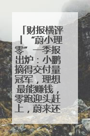 财报横评丨“蔚小理零”一季报出炉：小鹏摘得交付量冠军，理想最能赚钱，零跑迎头赶上，蔚来还在调整