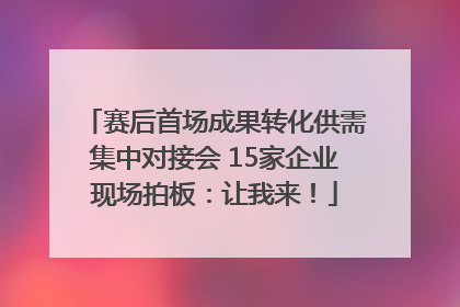赛后首场成果转化供需集中对接会 15家企业现场拍板：让我来！